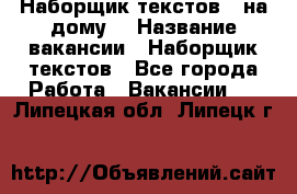 Наборщик текстов ( на дому) › Название вакансии ­ Наборщик текстов - Все города Работа » Вакансии   . Липецкая обл.,Липецк г.